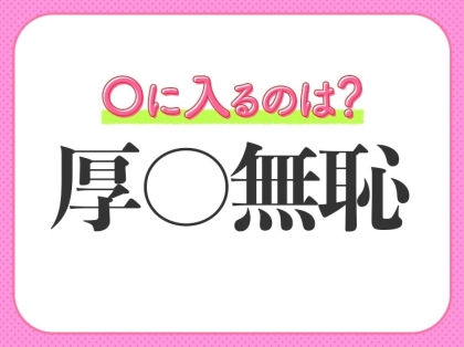 小学生でもわかっちゃう！【図々しさがハンパない！】この四字熟語は？