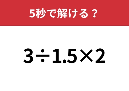 どこから計算するのか迷うかも?「3÷1.5×2」5秒で解ける?
