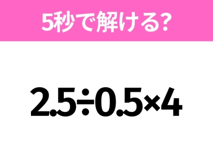 簡単そうだけど意外と難しい？「2.5÷0.5×4」5秒で解ける？
