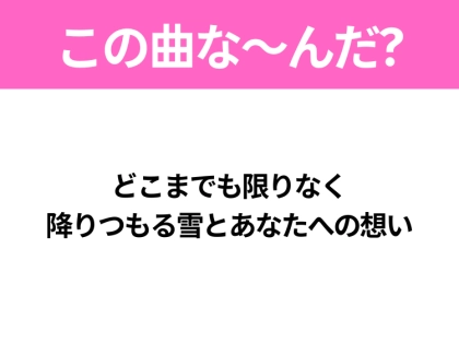 【ヒット曲クイズ】歌詞「どこまでも限りなく 降りつもる雪とあなたへの想い」で有名な曲は?平成のヒットソング!
