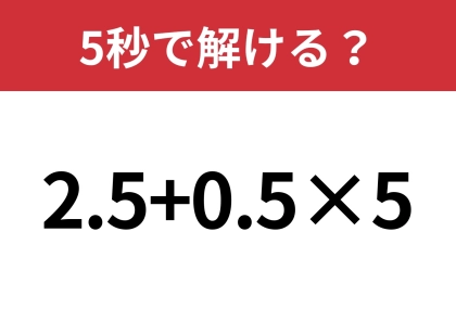 この問題なら正解できるはず?「2.5+0.5×5」5秒で解ける?