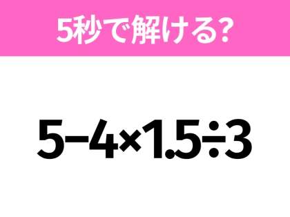 5秒でわかったら天才！？「5−4×1.5÷3」すぐ解ける？