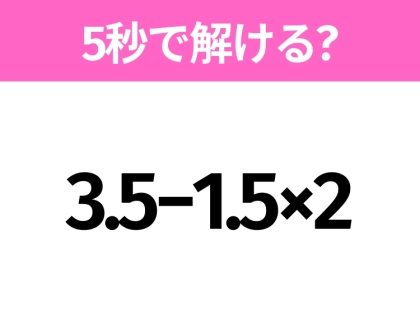 5秒でわかったら天才！？「3.5−1.5×2」すぐ解ける？