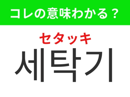 【韓国生活編】どの家庭にも必要なあの家電製品！「세탁기（セタッキ）」の意味は？