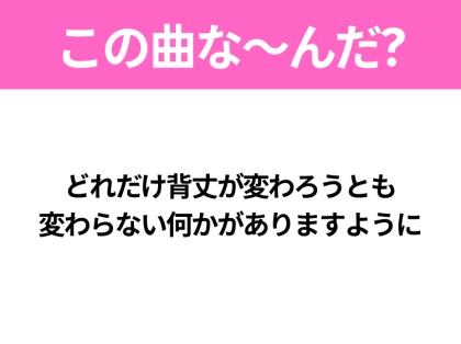 【ヒット曲クイズ】歌詞「どれだけ背丈が変わろうとも 変わらない何かがありますように」で有名な曲は？注目のコラボソング！