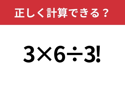 見たことはあるけど、どうやって計算するの？「3×6÷3!」正しく計算できる？