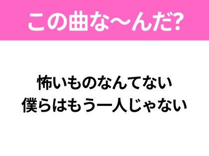 【ヒット曲クイズ】歌詞「怖いものなんてない 僕らはもう一人じゃない」で有名な曲は?平成のヒットソング!