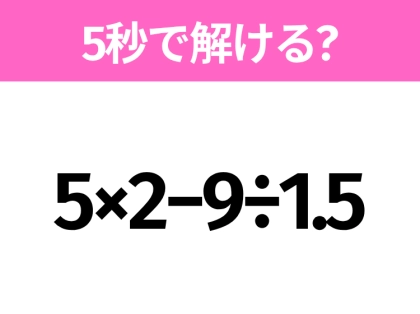 5秒でわかったら天才!?「5×2−9÷1.5」すぐ解ける?