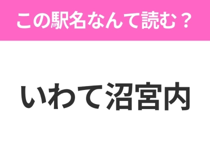 【駅名クイズ】「いわて沼宮内」はなんて読む?岩手県にある駅です!