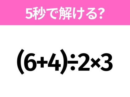 5秒でわかったら天才！？「(6+4)÷2×3」すぐ解ける？