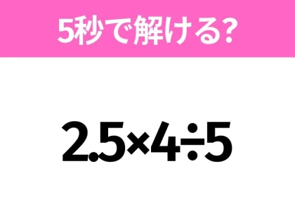5秒でわかったら天才！？「2.5×4÷5」すぐ解ける？