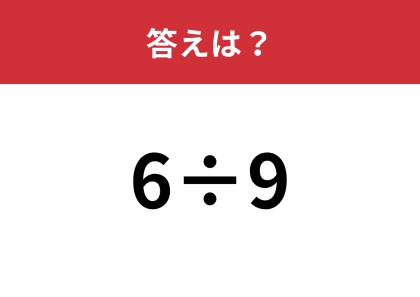 小学生のときに習ったはず！「6÷9」の答えは？
