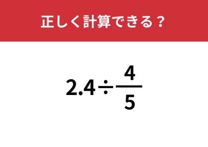 多くの人がつまずいてしまう問題！「2.4÷(4/5)」正しく計算できる？