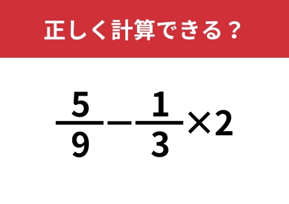 解けない人がかなり多いかも！？「5/9−1/3×2」正しく計算できる？
