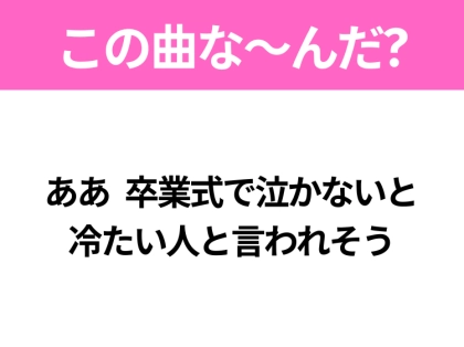 【ヒット曲クイズ】歌詞「ああ 卒業式で泣かないと 冷たい人と言われそう」で有名な曲は？3月に聴きたいあの曲！