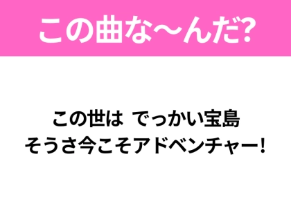 【ヒット曲クイズ】歌詞「この世は でっかい宝島 そうさ今こそアドベンチャー!」で有名な曲は？大人気アニメの主題歌！
