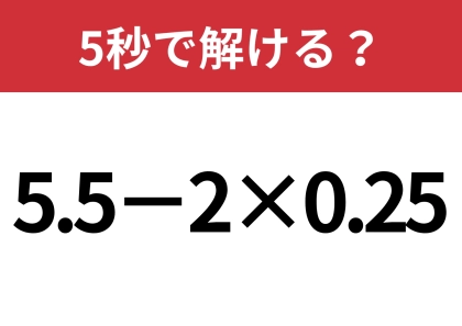 油断してると間違えてしまうかも！？「5.5−2×0.25」5秒で解ける？