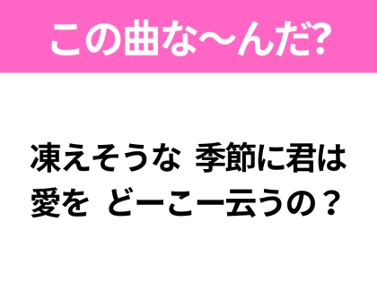 【ヒット曲クイズ】歌詞「凍えそうな季節に君は 愛をどーこー云うの?」で有名な曲は?平成のヒットソング!