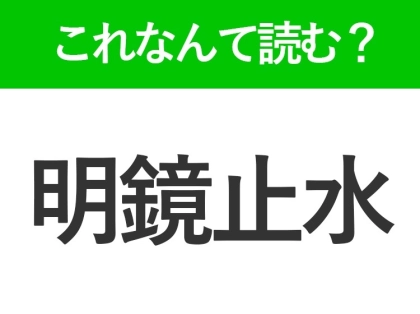 【明鏡止水】はなんて読む？読めたら自慢できる難読漢字