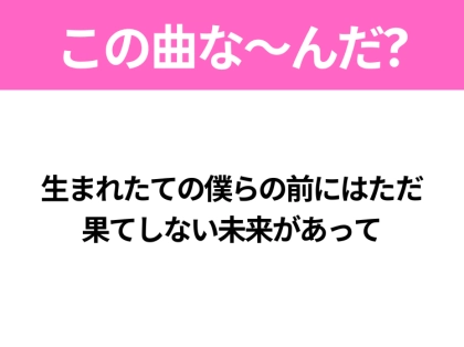 【ヒット曲クイズ】歌詞「生まれたての僕らの前にはただ 果てしない未来があって」で有名な曲は？平成のヒットソング！