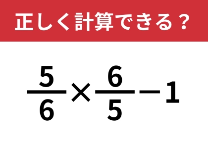 答えは意外な数になるかも？「5/6×6/5−1」正しく計算できる？