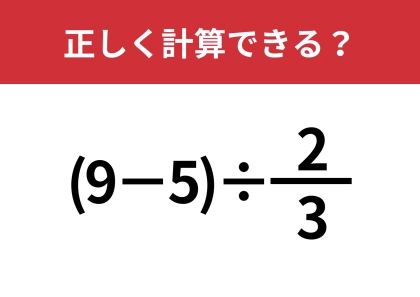 分数の割り算ってどうやるんだっけ？「(9−5)÷2/3」正しく計算できる？