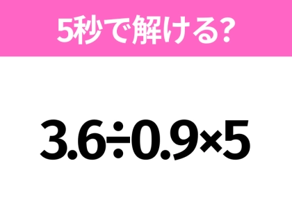 5秒でわかったら天才!?「3.6÷0.9×5」すぐ解ける?