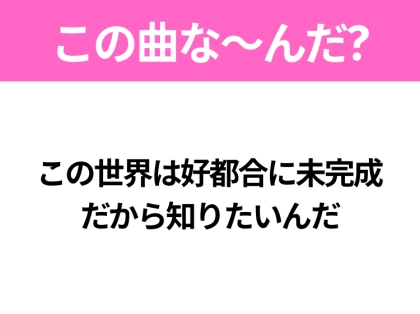 【ヒット曲クイズ】歌詞「この世界は好都合に未完成 だから知りたいんだ」で有名な曲は?2025年のヒットソング!