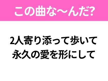 【ヒット曲クイズ】歌詞「2人寄り添って歩いて永久の愛を形にして」で有名な曲は？大ヒットドラマの主題歌！