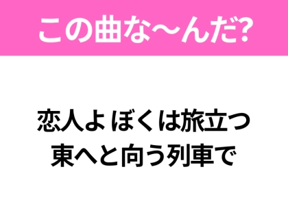 【ヒット曲クイズ】歌詞「恋人よ ぼくは旅立つ 東へと向う列車で」で有名な曲は？昭和の大ヒットソング！