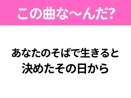 【ヒット曲クイズ】歌詞「あなたのそばで生きると 決めたその日から」で有名な曲は？大人気ユニットのあの曲！